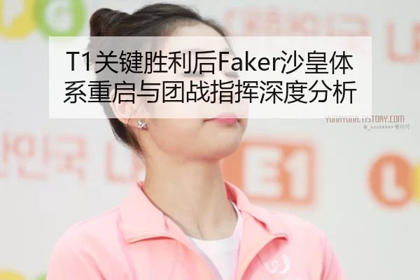 T1关键胜利后Faker沙皇体系重启与团战指挥深度分析