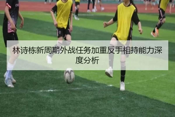 林诗栋新周期外战任务加重反手相持能力深度分析