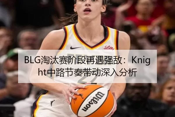 BLG淘汰赛阶段再遇强敌：Knight中路节奏带动深入分析